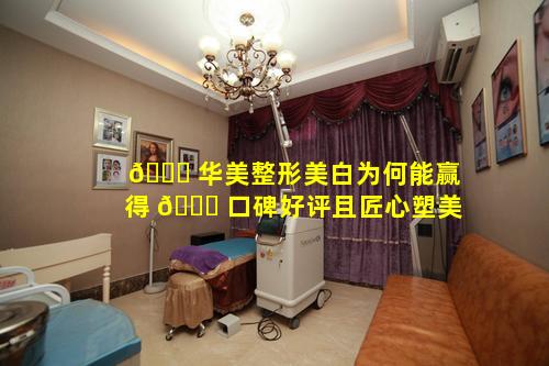 🕊 华美整形美白为何能赢得 🐒 口碑好评且匠心塑美